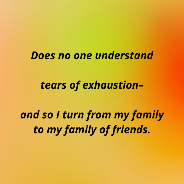 Excerpt of a poem that reads, "Does no one understand tears of exhaustion-- and so I turn from my family to my family of friends."