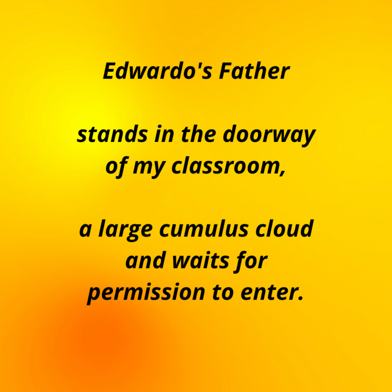 Excerpt of a poem, reading: "Edwardo's Father stands in the doorway of my classroom, a large cumulus cloud and waits for permission to enter."